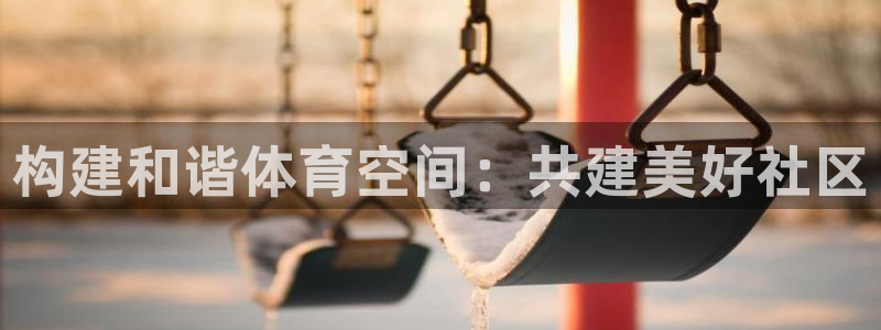 凯捷体育注册：构建和谐体育空间：共建美好社区