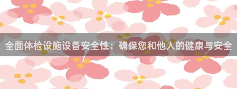 凯捷体育平台是正规平台吗安全吗：全面体检设施设备安全
