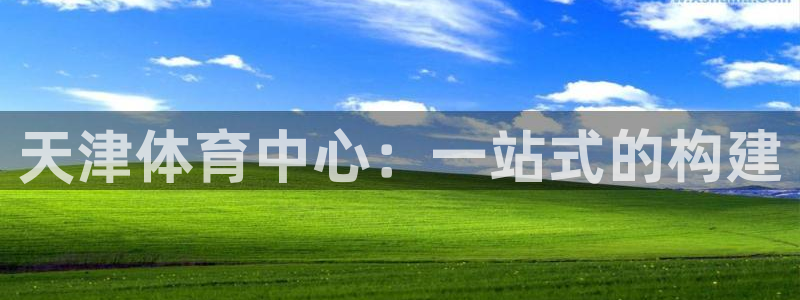 凯捷体育平台假的吗是真的吗：天津体育中心：一站式的构