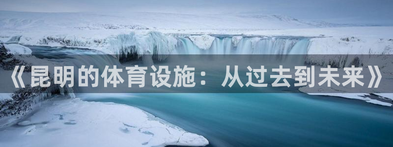 凯捷体育开户：《昆明的体育设施：从过去到未来》