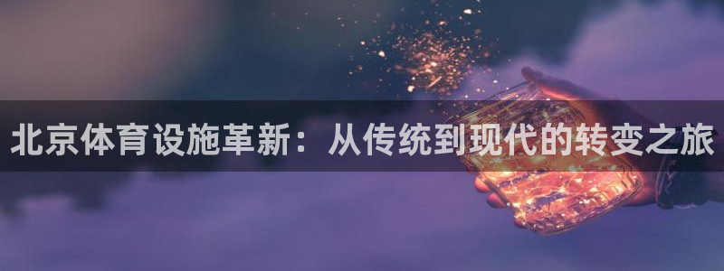 海南凯捷体育：北京体育设施革新：从传统到现代的转变之