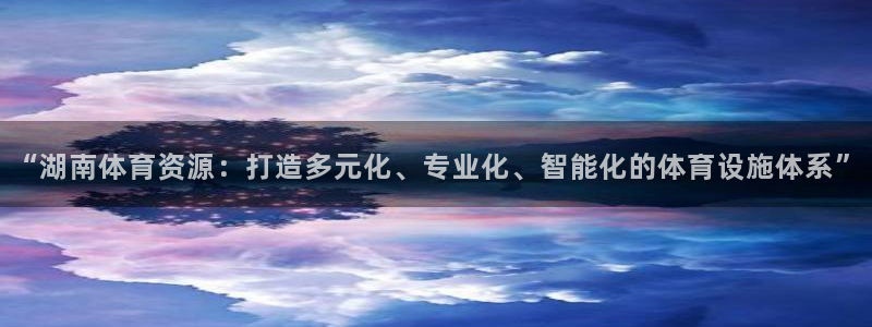 凯捷体育平台是正规平台吗安全吗：“湖南体育资源：打造