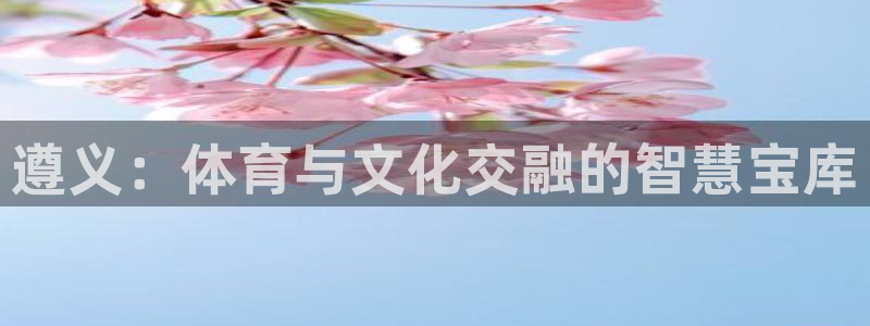 凯捷体育招商电话地址：遵义：体育与文化交融的智慧宝库
