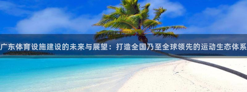 凯捷体育科技：广东体育设施建设的未来与展望：打造全国