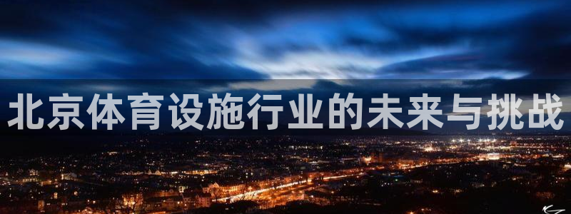 凯捷体育平台是正规平台吗知乎：北京体育设施行业的未来