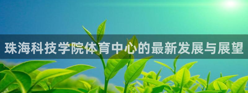 海南凯捷体育发展怎么样：珠海科技学院体育中心的最新发