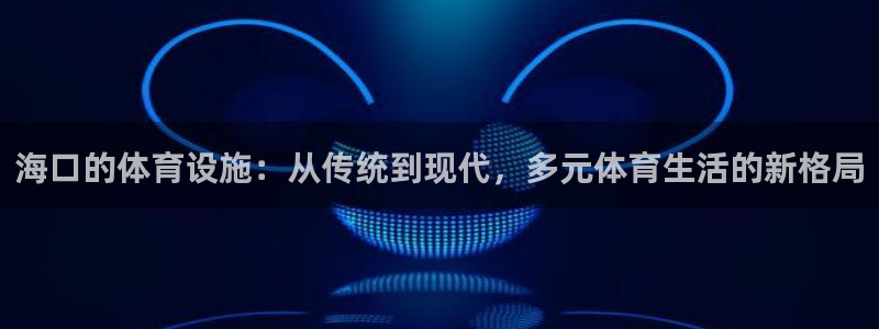 凯捷体育软件：海口的体育设施：从传统到现代，多元体育生活的新