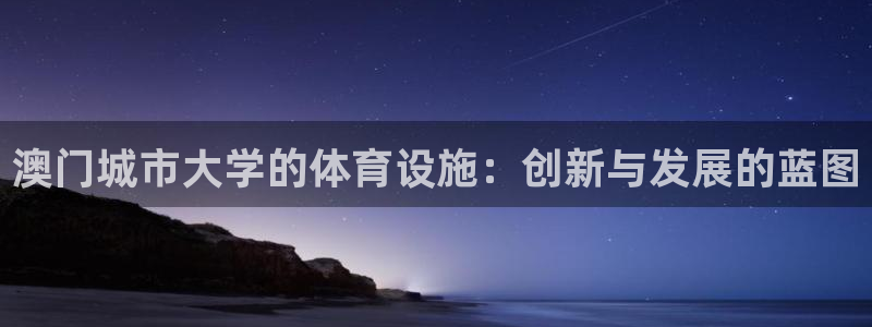 凯捷体育官方客服电话：澳门城市大学的体育设施：创新与发展的蓝