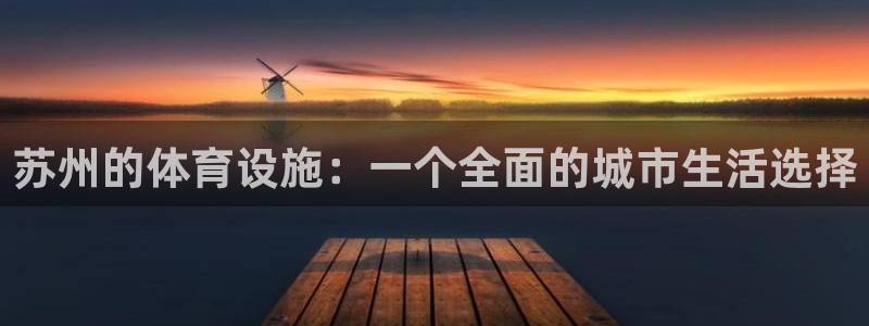 凯捷体育招商电话地址：苏州的体育设施：一个全面的城市生活选择