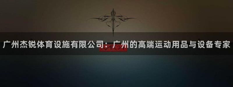 凯捷体育招商电话是多少啊：广州杰锐体育设施有限公司：广州的高