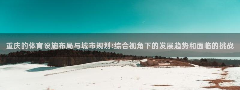 凯捷体育平台：重庆的体育设施布局与城市规划:综合视角