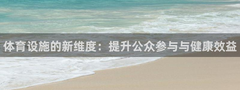 海南凯捷体育：体育设施的新维度：提升公众参与与健康效