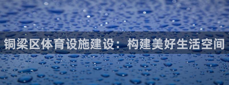 海南凯捷体育发展怎么样：铜梁区体育设施建设：构建美好