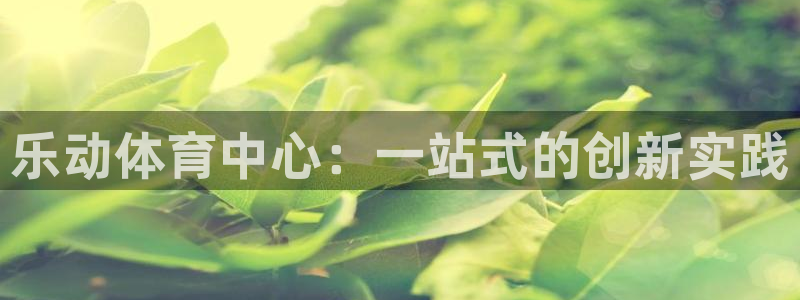 凯捷体育平台是正规平台吗安全吗：乐动体育中心：一站式