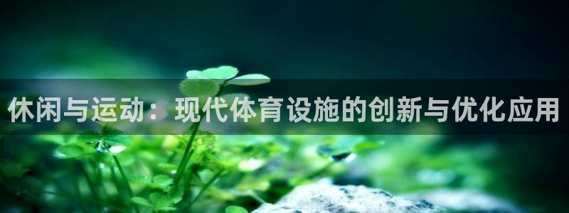 凯捷体育官方客服电话：休闲与运动：现代体育设施的创新