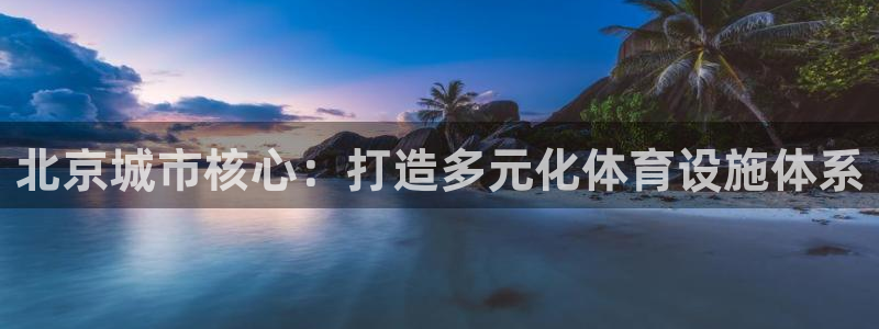 凯捷体育招商电话号码是多少：北京城市核心：打造多元化