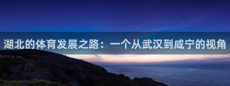 凯捷体育官网：湖北的体育发展之路：一个从武汉到咸宁的