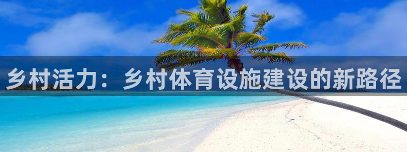 凯捷体育集团官网网址：乡村活力：乡村体育设施建设的新