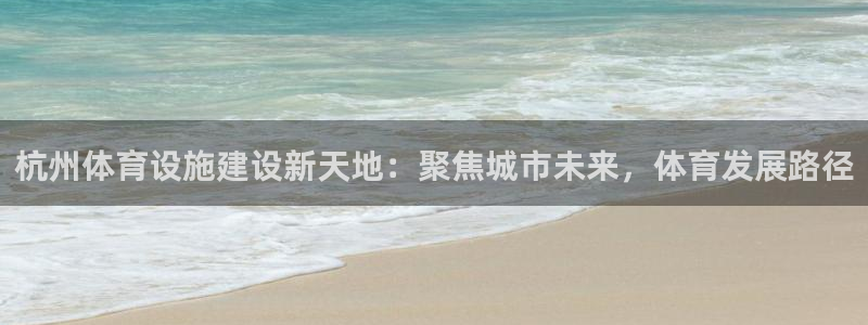 凯捷体育娱乐：杭州体育设施建设新天地：聚焦城市未来，