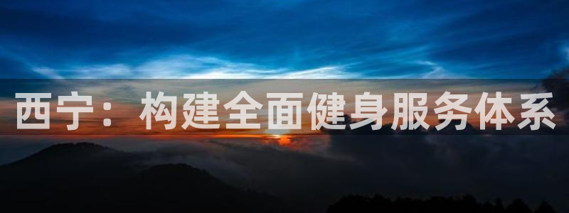 凯捷体育平台注册要钱吗：西宁：构建全面健身服务体系