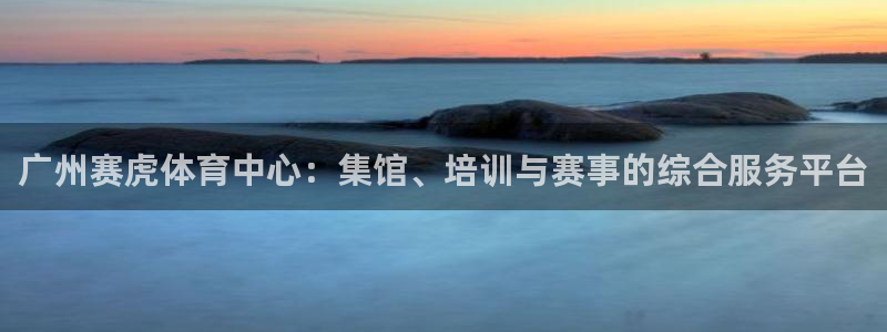 凯捷体育娱乐40996：广州赛虎体育中心：集馆、培训
