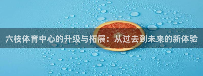 凯捷集团官网：六枝体育中心的升级与拓展：从过去到未来