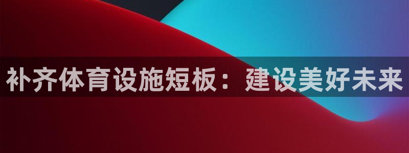 凯捷体育娱乐：补齐体育设施短板：建设美好未来