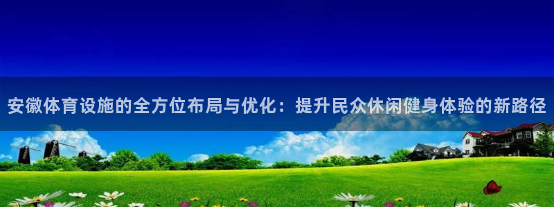 凯捷体育联系电话：安徽体育设施的全方位布局与优化：提升民众休