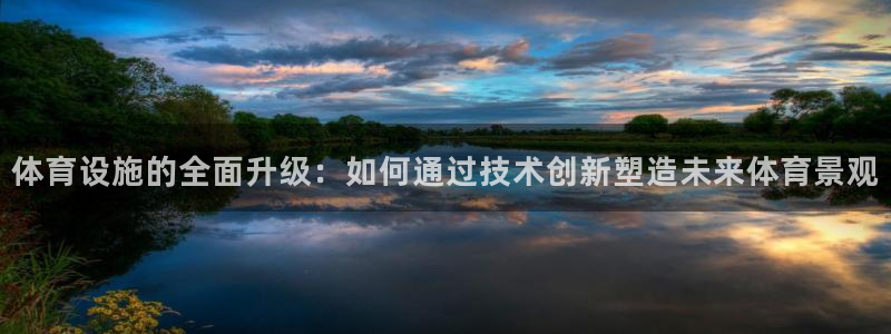 凯捷体育招商电话是多少：体育设施的全面升级：如何通过技术创新