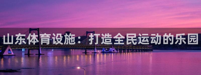 凯捷体育平台注册要钱吗是真的吗：山东体育设施：打造全