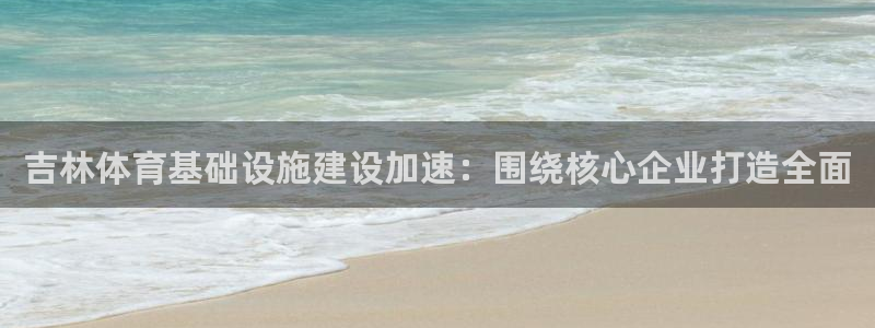 凯捷体育招商电话：吉林体育基础设施建设加速：围绕核心